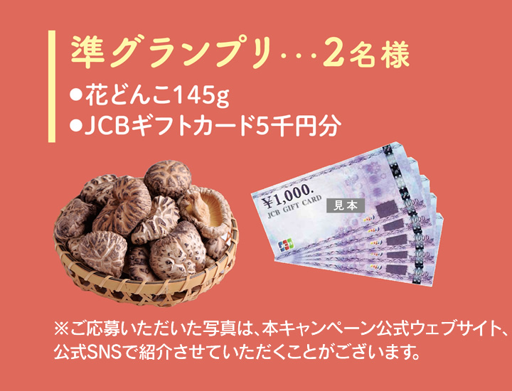準グランプリ…2名様／花どんこ145g・JCBギフトカード5千円分